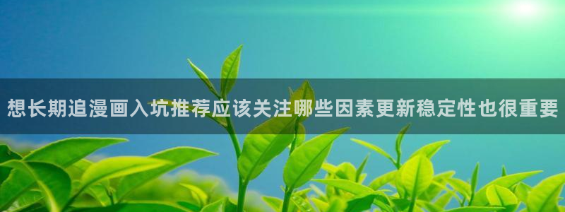 51漫画网页版：想长期追漫画入坑推荐应该关注哪些因素更新稳定性也很重要
