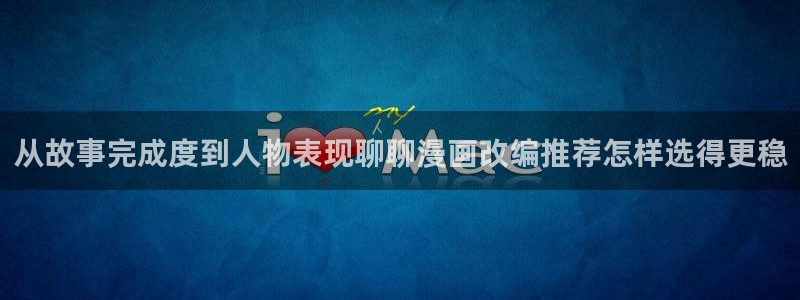 51漫画找漫画:从故事完成度到人物表现聊聊漫画改编推荐怎样选得更稳