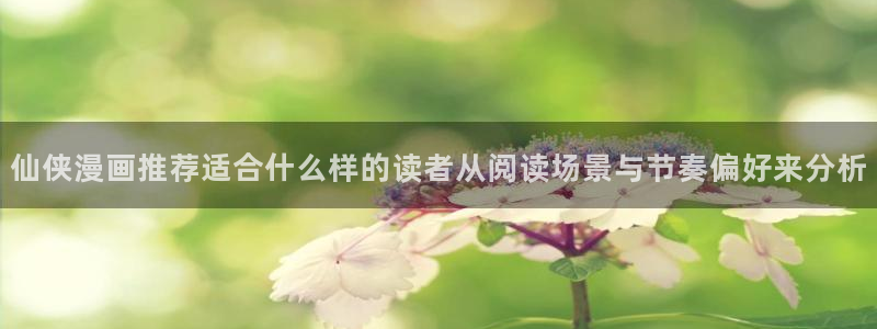 51漫画免费漫画入口：仙侠漫画推荐适合什么样的读者从阅读场景与节奏偏好来分析
