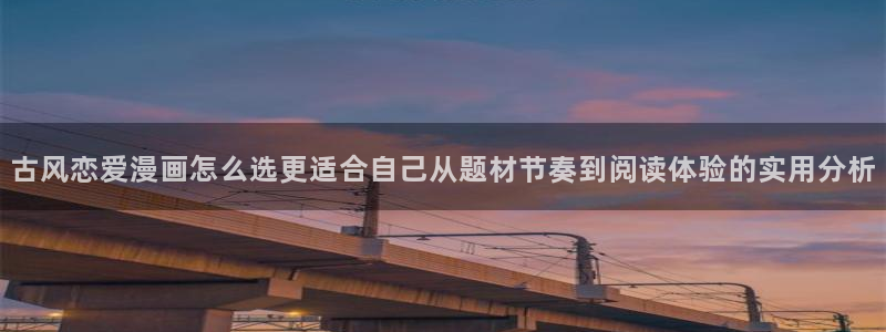 51漫画在线免费阅读：古风恋爱漫画怎么选更适合自己从题材节奏到阅读体验的实用分析