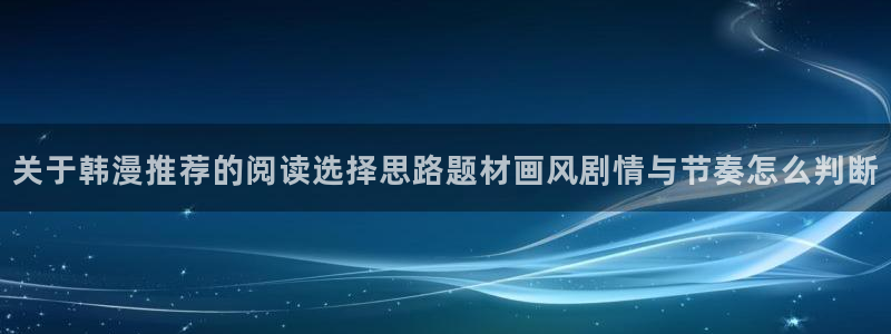 51漫画好漫画推荐：关于韩漫推荐的阅读选择思路题材画风剧情与节奏怎么判断