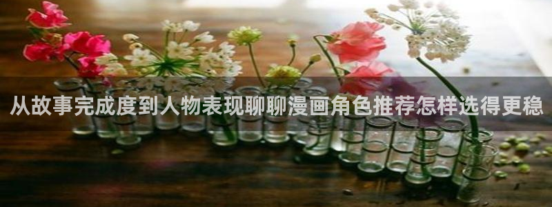 51漫画免费阅读：从故事完成度到人物表现聊聊漫画角色推荐怎样选得更稳