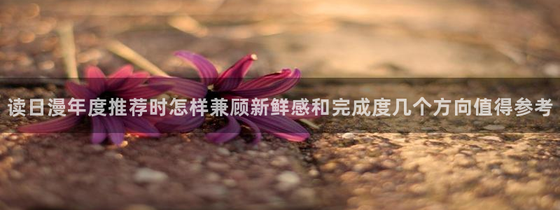 51漫画章节列表:读日漫年度推荐时怎样兼顾新鲜感和完成度几个方向值得参考