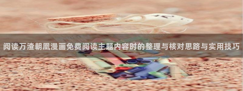 51漫画校园漫画:阅读万渣朝凰漫画免费阅读主题内容时的整理与核对思路与实用技巧